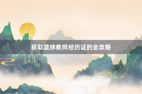 获取篮球教师经历证的全攻略